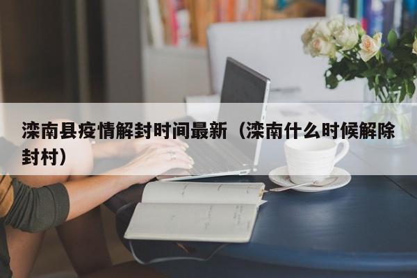 滦南县疫情解封时间最新（滦南什么时候解除封村）