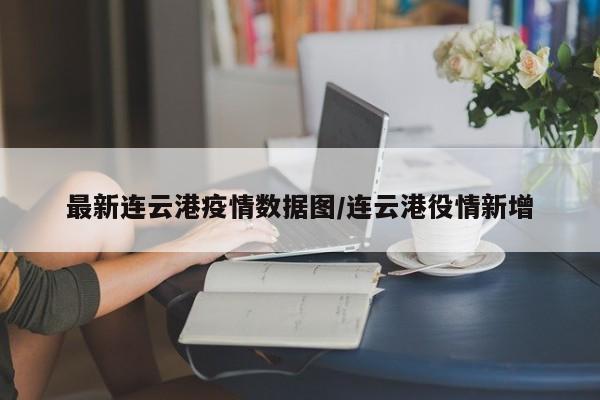 最新连云港疫情数据图/连云港役情新增