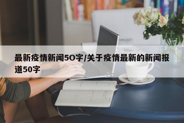 最新疫情新闻5O字/关于疫情最新的新闻报道50字